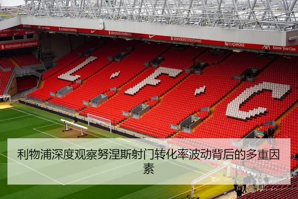利物浦深度观察努涅斯射门转化率波动背后的多重因素
