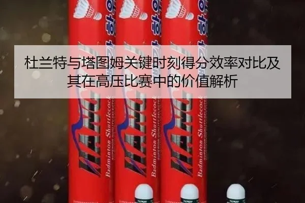 杜兰特与塔图姆关键时刻得分效率对比及其在高压比赛中的价值解析