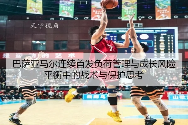 巴萨亚马尔连续首发负荷管理与成长风险平衡中的战术与保护思考