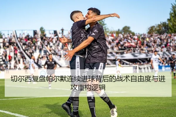 切尔西复盘帕尔默连续进球背后的战术自由度与进攻重构逻辑
