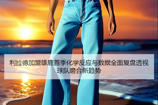 利拉德加盟雄鹿首季化学反应与数据全面复盘透视球队磨合新趋势