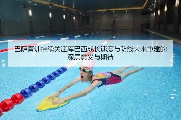 巴萨青训持续关注库巴西成长速度与防线未来重建的深层意义与期待