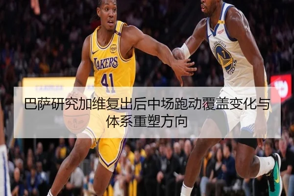 巴萨研究加维复出后中场跑动覆盖变化与体系重塑方向